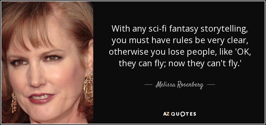 With any sci-fi fantasy storytelling, you must have rules be very clear, otherwise you lose people, like 'OK, they can fly; now they can't fly.' - Melissa Rosenberg