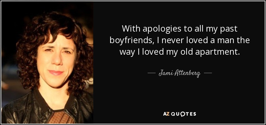 With apologies to all my past boyfriends, I never loved a man the way I loved my old apartment. - Jami Attenberg