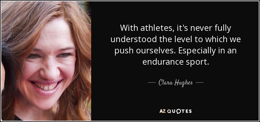 With athletes, it's never fully understood the level to which we push ourselves. Especially in an endurance sport. - Clara Hughes