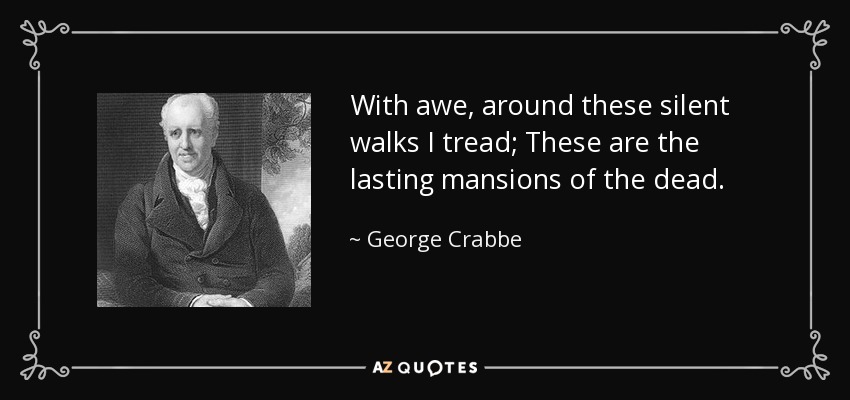 With awe, around these silent walks I tread; These are the lasting mansions of the dead. - George Crabbe