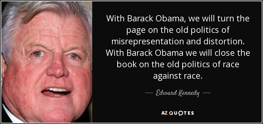 With Barack Obama, we will turn the page on the old politics of misrepresentation and distortion. With Barack Obama we will close the book on the old politics of race against race. - Edward Kennedy