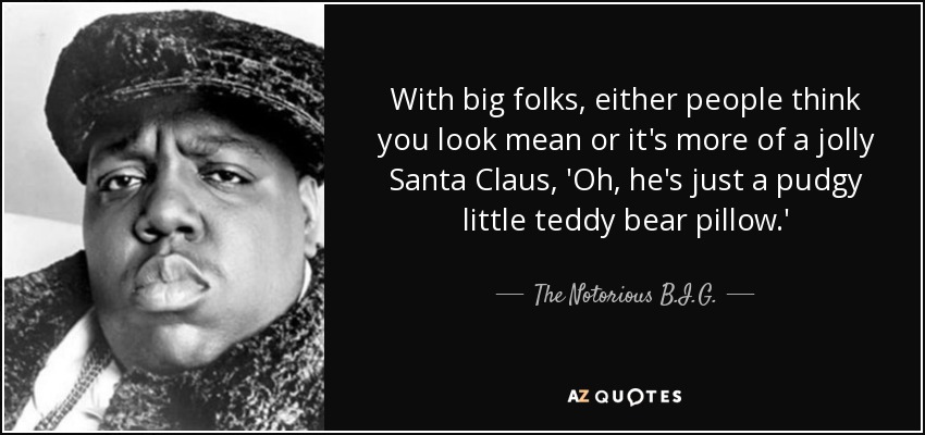 With big folks, either people think you look mean or it's more of a jolly Santa Claus, 'Oh, he's just a pudgy little teddy bear pillow.' - The Notorious B.I.G.