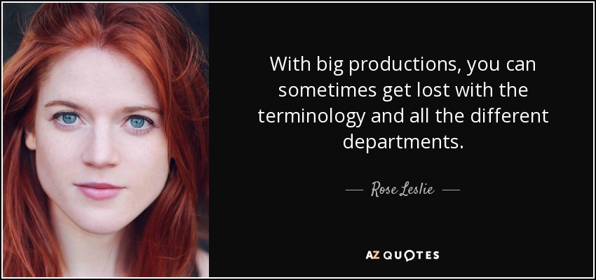 With big productions, you can sometimes get lost with the terminology and all the different departments. - Rose Leslie