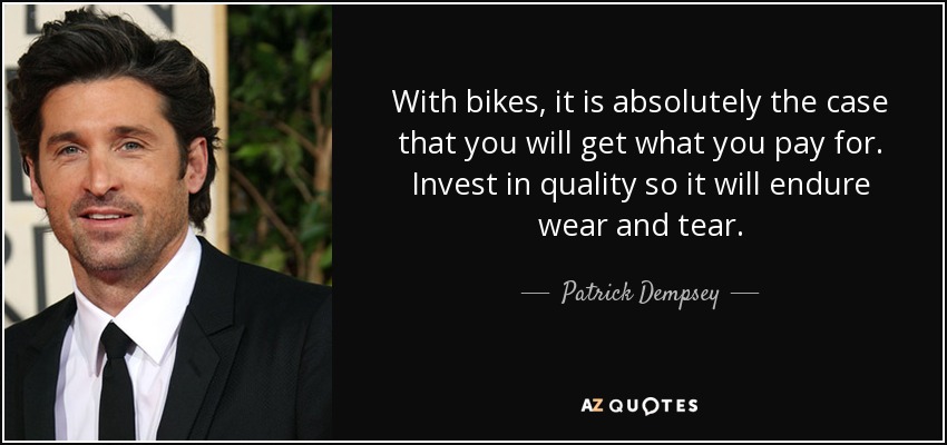 With bikes, it is absolutely the case that you will get what you pay for. Invest in quality so it will endure wear and tear. - Patrick Dempsey