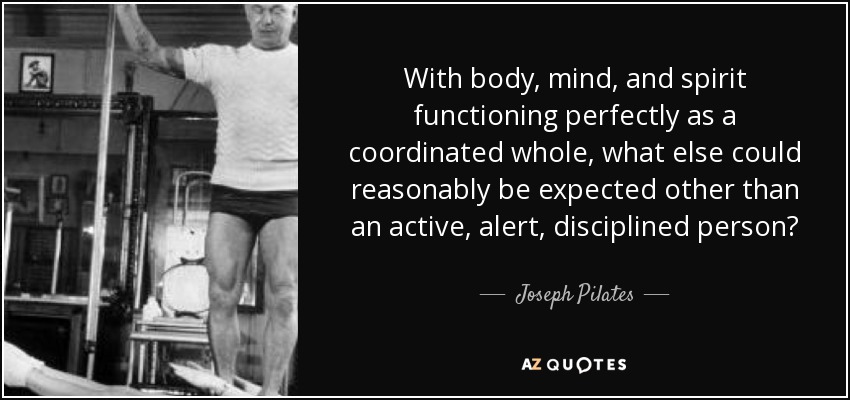 With body, mind, and spirit functioning perfectly as a coordinated whole, what else could reasonably be expected other than an active, alert, disciplined person? - Joseph Pilates