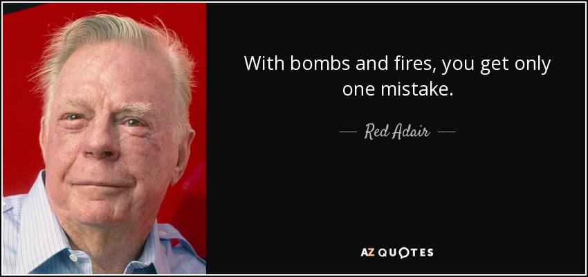 With bombs and fires, you get only one mistake. - Red Adair