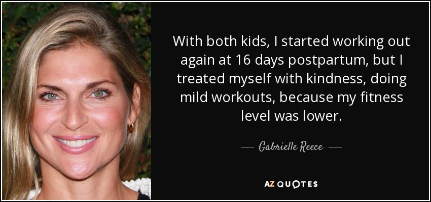 With both kids, I started working out again at 16 days postpartum, but I treated myself with kindness, doing mild workouts, because my fitness level was lower. - Gabrielle Reece
