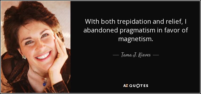 WIth both trepidation and relief, I abandoned pragmatism in favor of magnetism. - Tama J. Kieves