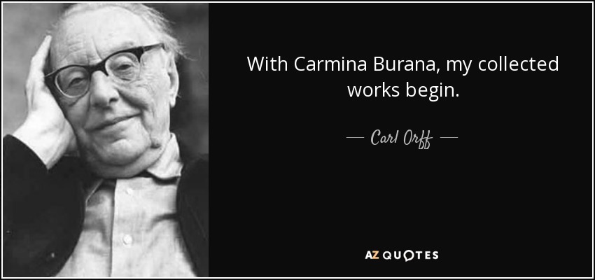 With Carmina Burana, my collected works begin. - Carl Orff
