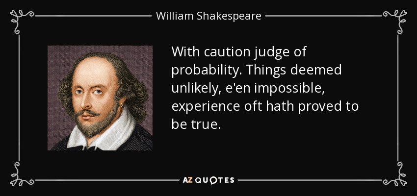 With caution judge of probability. Things deemed unlikely, e'en impossible, experience oft hath proved to be true. - William Shakespeare