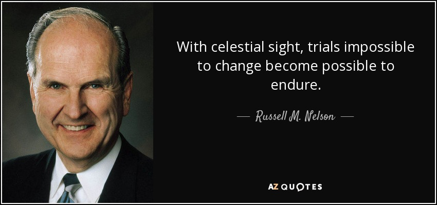 With celestial sight, trials impossible to change become possible to endure. - Russell M. Nelson