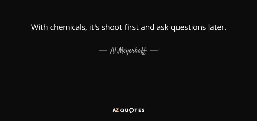 With chemicals, it's shoot first and ask questions later. - Al Meyerhoff