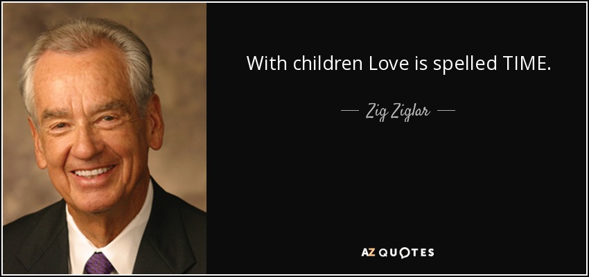 With children Love is spelled TIME. - Zig Ziglar
