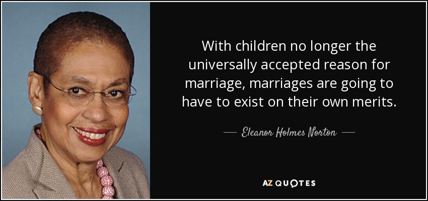 With children no longer the universally accepted reason for marriage, marriages are going to have to exist on their own merits. - Eleanor Holmes Norton