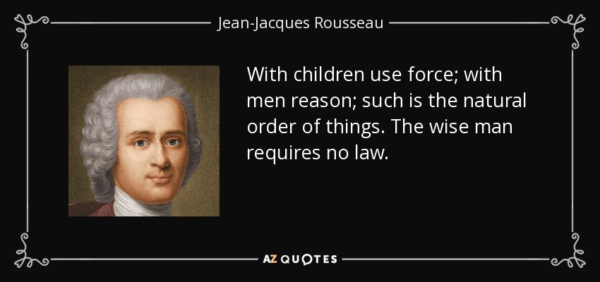 With children use force; with men reason; such is the natural order of things. The wise man requires no law. - Jean-Jacques Rousseau