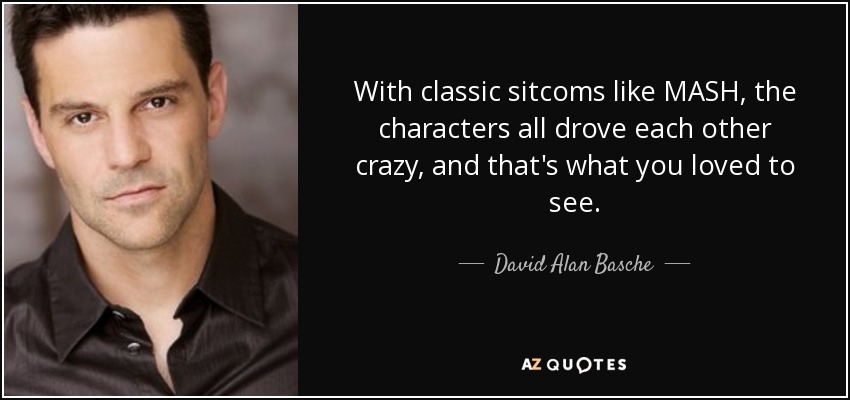 With classic sitcoms like MASH, the characters all drove each other crazy, and that's what you loved to see. - David Alan Basche