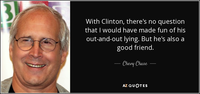 With Clinton, there's no question that I would have made fun of his out-and-out lying. But he's also a good friend. - Chevy Chase