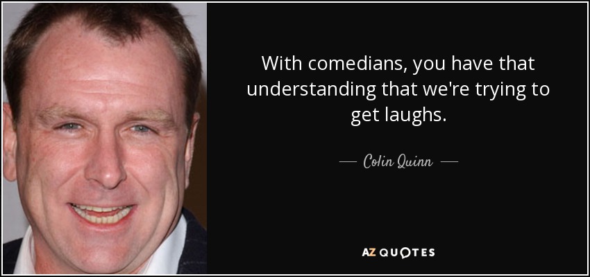 With comedians, you have that understanding that we're trying to get laughs. - Colin Quinn