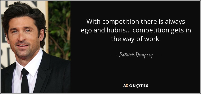 With competition there is always ego and hubris... competition gets in the way of work. - Patrick Dempsey
