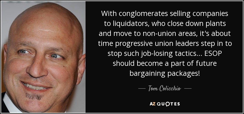 With conglomerates selling companies to liquidators, who close down plants and move to non-union areas, it's about time progressive union leaders step in to stop such job-losing tactics... ESOP should become a part of future bargaining packages! - Tom Colicchio