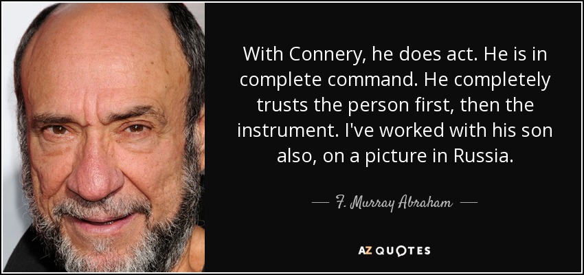 With Connery, he does act. He is in complete command. He completely trusts the person first, then the instrument. I've worked with his son also, on a picture in Russia. - F. Murray Abraham