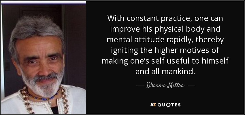 With constant practice, one can improve his physical body and mental attitude rapidly, thereby igniting the higher motives of making one’s self useful to himself and all mankind. - Dharma Mittra