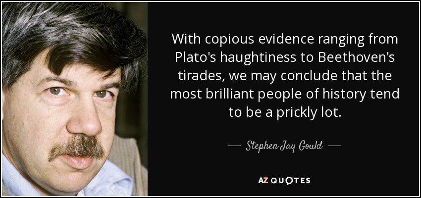 With copious evidence ranging from Plato's haughtiness to Beethoven's tirades, we may conclude that the most brilliant people of history tend to be a prickly lot. - Stephen Jay Gould