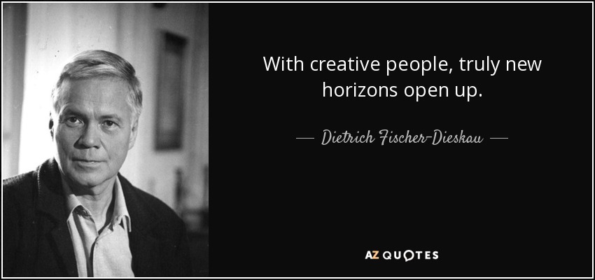 With creative people, truly new horizons open up. - Dietrich Fischer-Dieskau