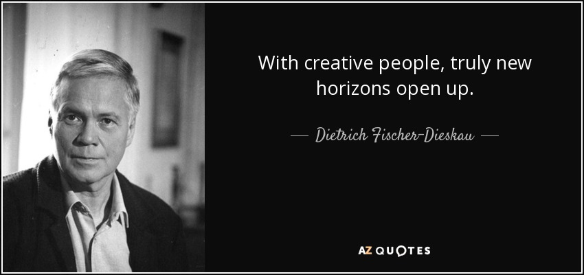 With creative people, truly new horizons open up. - Dietrich Fischer-Dieskau