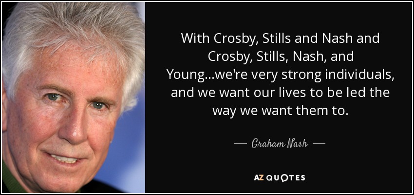 With Crosby, Stills and Nash and Crosby, Stills, Nash, and Young...we're very strong individuals, and we want our lives to be led the way we want them to. - Graham Nash