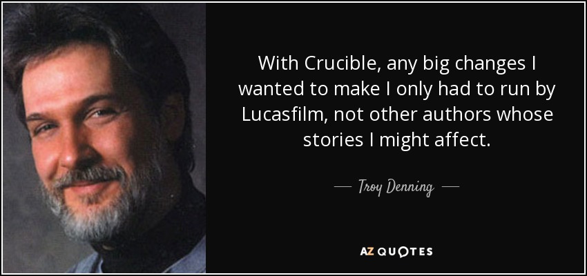 With Crucible, any big changes I wanted to make I only had to run by Lucasfilm, not other authors whose stories I might affect. - Troy Denning