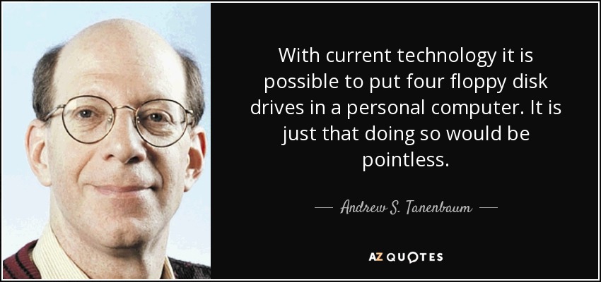 With current technology it is possible to put four floppy disk drives in a personal computer. It is just that doing so would be pointless. - Andrew S. Tanenbaum