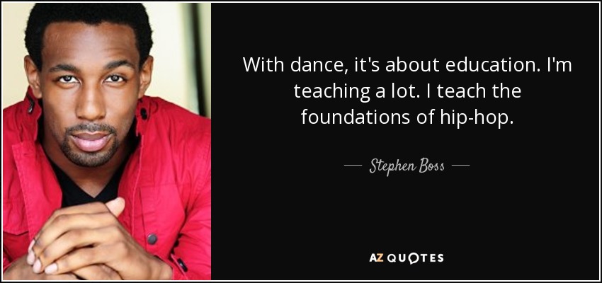 With dance, it's about education. I'm teaching a lot. I teach the foundations of hip-hop. - Stephen Boss
