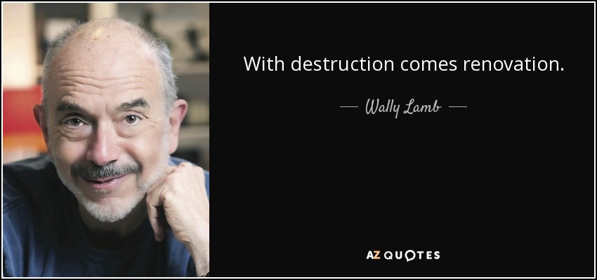 With destruction comes renovation. - Wally Lamb