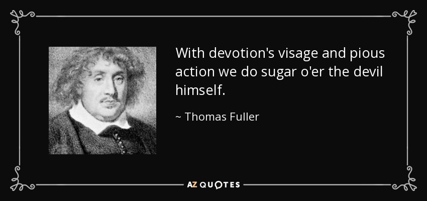 With devotion's visage and pious action we do sugar o'er the devil himself. - Thomas Fuller