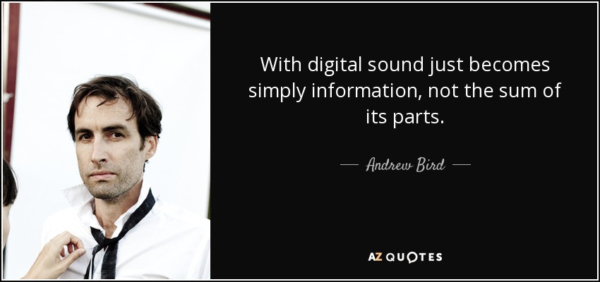 With digital sound just becomes simply information, not the sum of its parts. - Andrew Bird