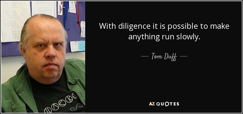 With diligence it is possible to make anything run slowly. - Tom Duff