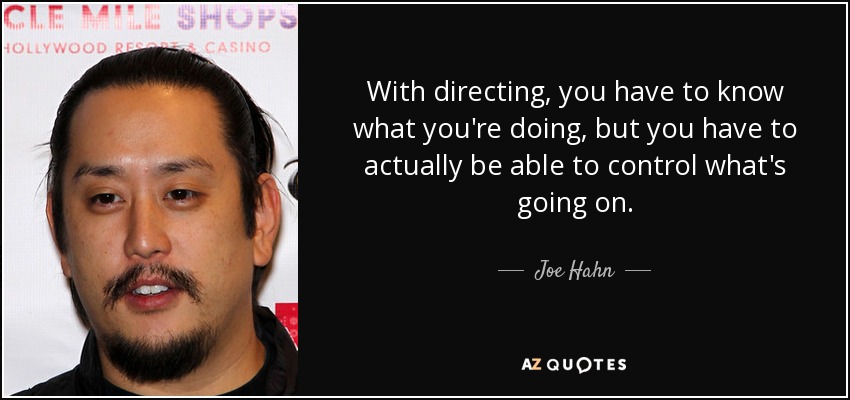 With directing, you have to know what you're doing, but you have to actually be able to control what's going on. - Joe Hahn