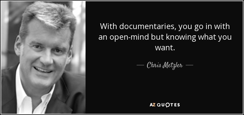 With documentaries, you go in with an open-mind but knowing what you want. - Chris Metzler