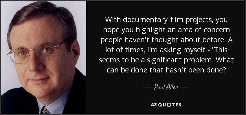 With documentary-film projects, you hope you highlight an area of concern people haven't thought about before. A lot of times, I'm asking myself - 'This seems to be a significant problem. What can be done that hasn't been done? - Paul Allen