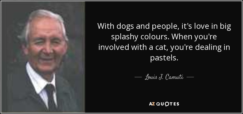 With dogs and people, it's love in big splashy colours. When you're involved with a cat, you're dealing in pastels. - Louis J. Camuti