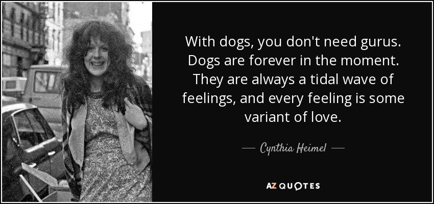 With dogs, you don't need gurus. Dogs are forever in the moment. They are always a tidal wave of feelings, and every feeling is some variant of love. - Cynthia Heimel