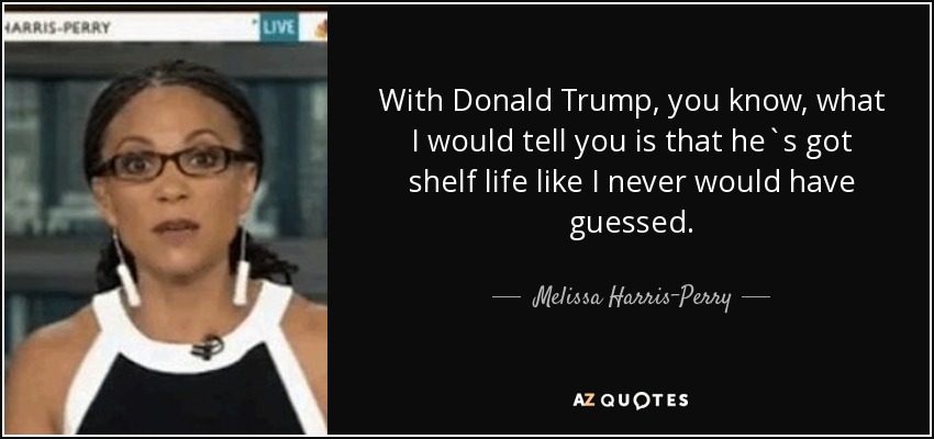 With Donald Trump, you know, what I would tell you is that he`s got shelf life like I never would have guessed. - Melissa Harris-Perry