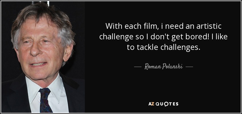 With each film, i need an artistic challenge so I don't get bored! I like to tackle challenges. - Roman Polanski