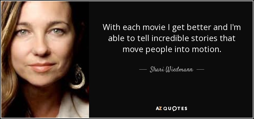 With each movie I get better and I'm able to tell incredible stories that move people into motion. - Shari Wiedmann