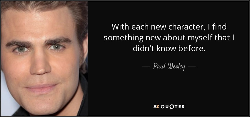 With each new character, I find something new about myself that I didn't know before. - Paul Wesley