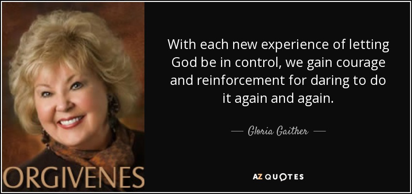 With each new experience of letting God be in control, we gain courage and reinforcement for daring to do it again and again. - Gloria Gaither