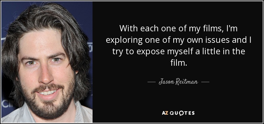 With each one of my films, I'm exploring one of my own issues and I try to expose myself a little in the film. - Jason Reitman