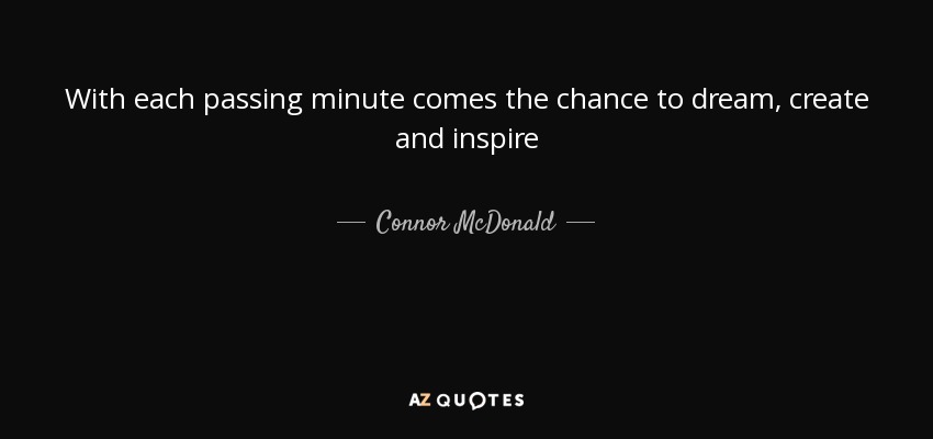With each passing minute comes the chance to dream, create and inspire - Connor McDonald