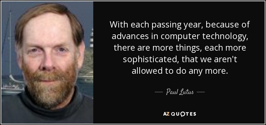 With each passing year, because of advances in computer technology, there are more things, each more sophisticated, that we aren't allowed to do any more. - Paul Lutus
